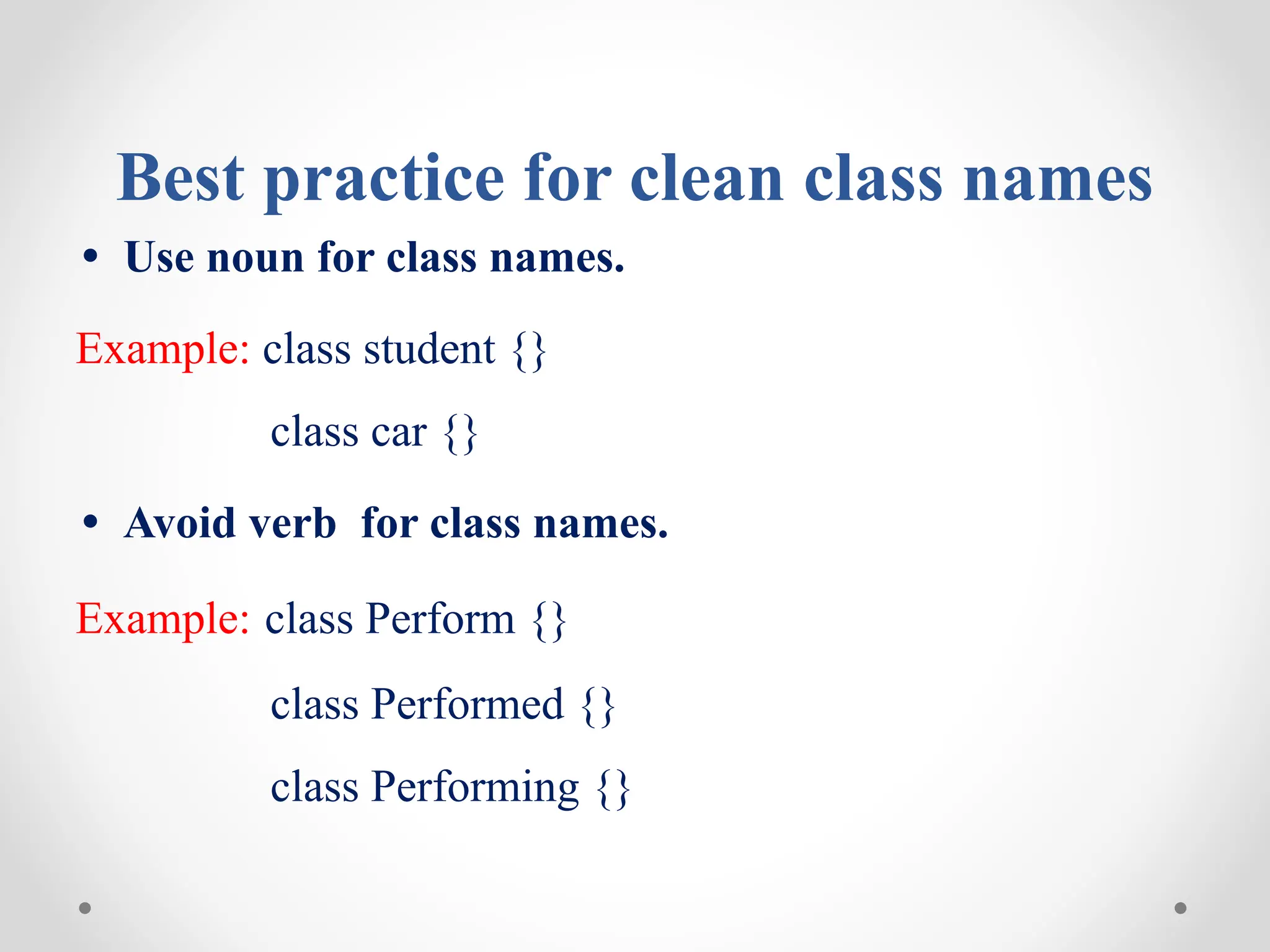 Best practice for clean class names
• Use noun for class names.
Example: class student {}
class car {}
• Avoid verb for class names.
Example: class Perform {}
class Performed {}
class Performing {}
 