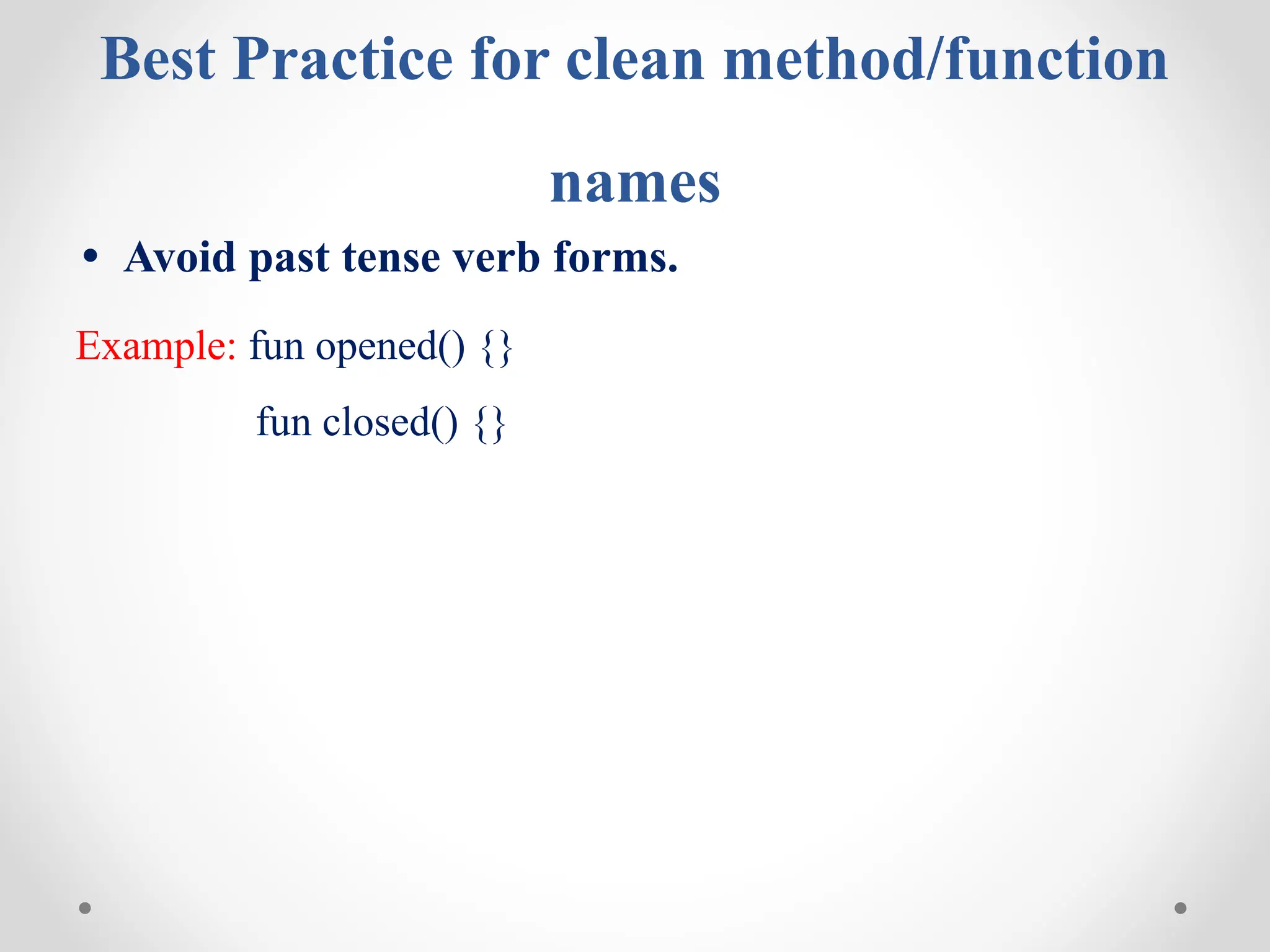 Best Practice for clean method/function
names
• Avoid past tense verb forms.
Example: fun opened() {}
fun closed() {}
 