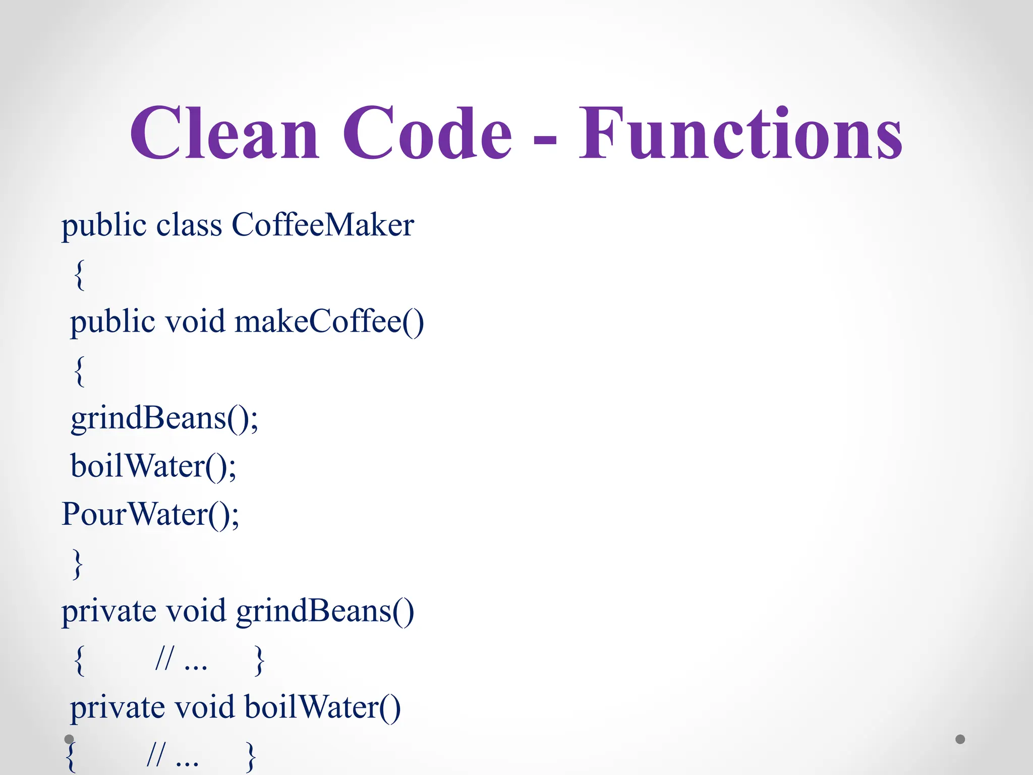 Clean Code - Functions
public class CoffeeMaker
{
public void makeCoffee()
{
grindBeans();
boilWater();
PourWater();
}
private void grindBeans()
{ // ... }
private void boilWater()
{ // ... }
 