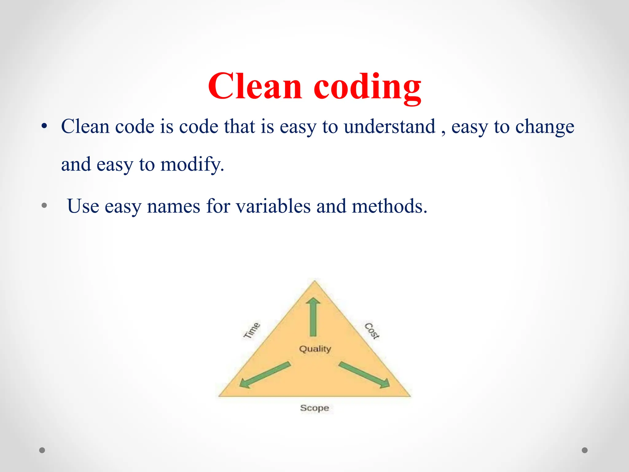 Clean coding
• Clean code is code that is easy to understand , easy to change
and easy to modify.
• Use easy names for variables and methods.
 
