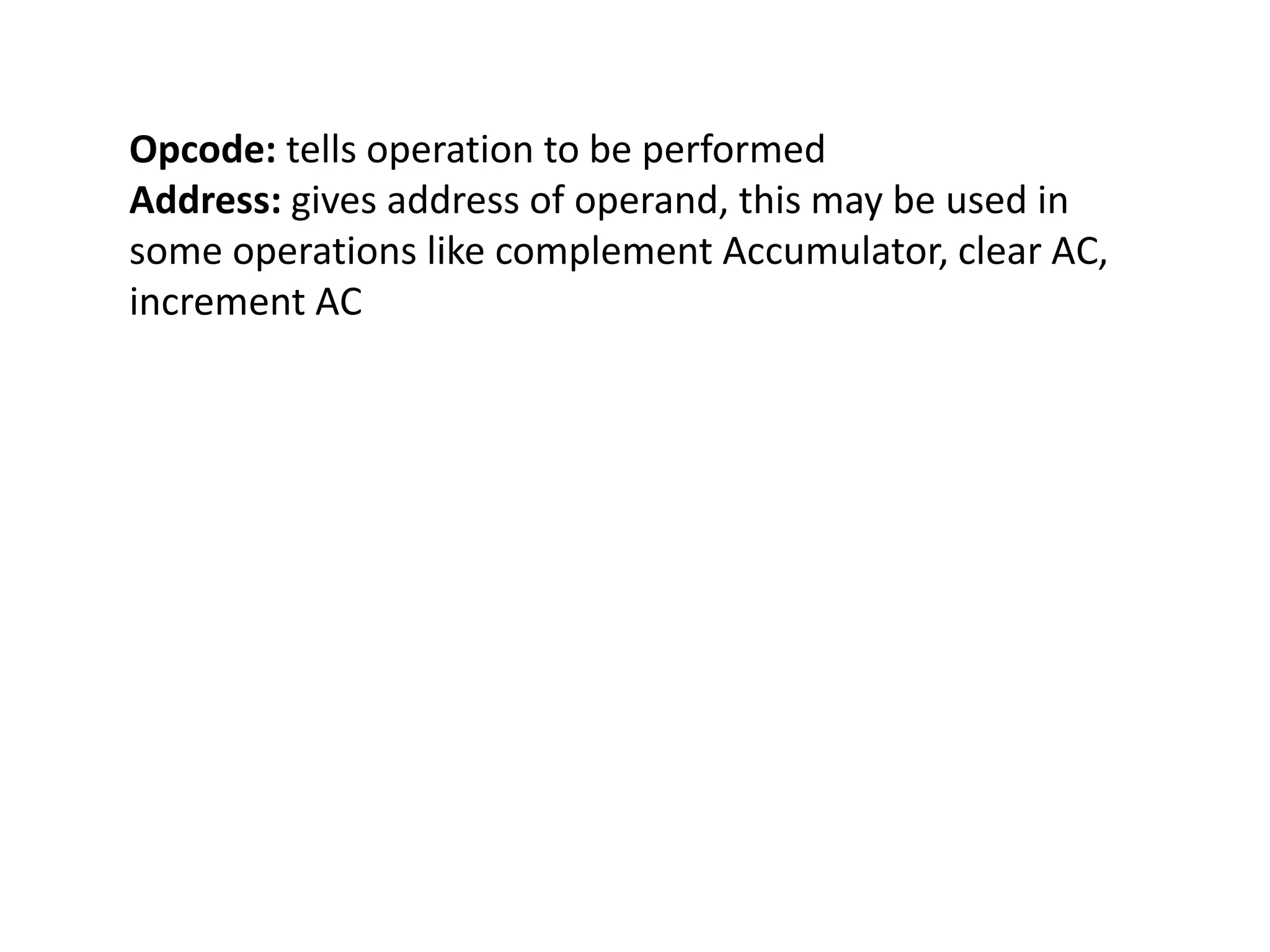 Opcode: tells operation to be performed
Address: gives address of operand, this may be used in
some operations like complement Accumulator, clear AC,
increment AC
 