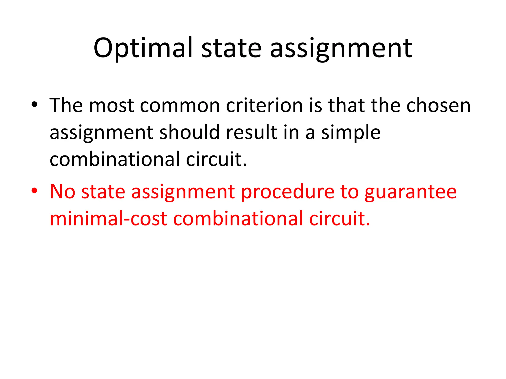 Optimal state assignment
• The most common criterion is that the chosen
assignment should result in a simple
combinational circuit.
• No state assignment procedure to guarantee
minimal-cost combinational circuit.
 