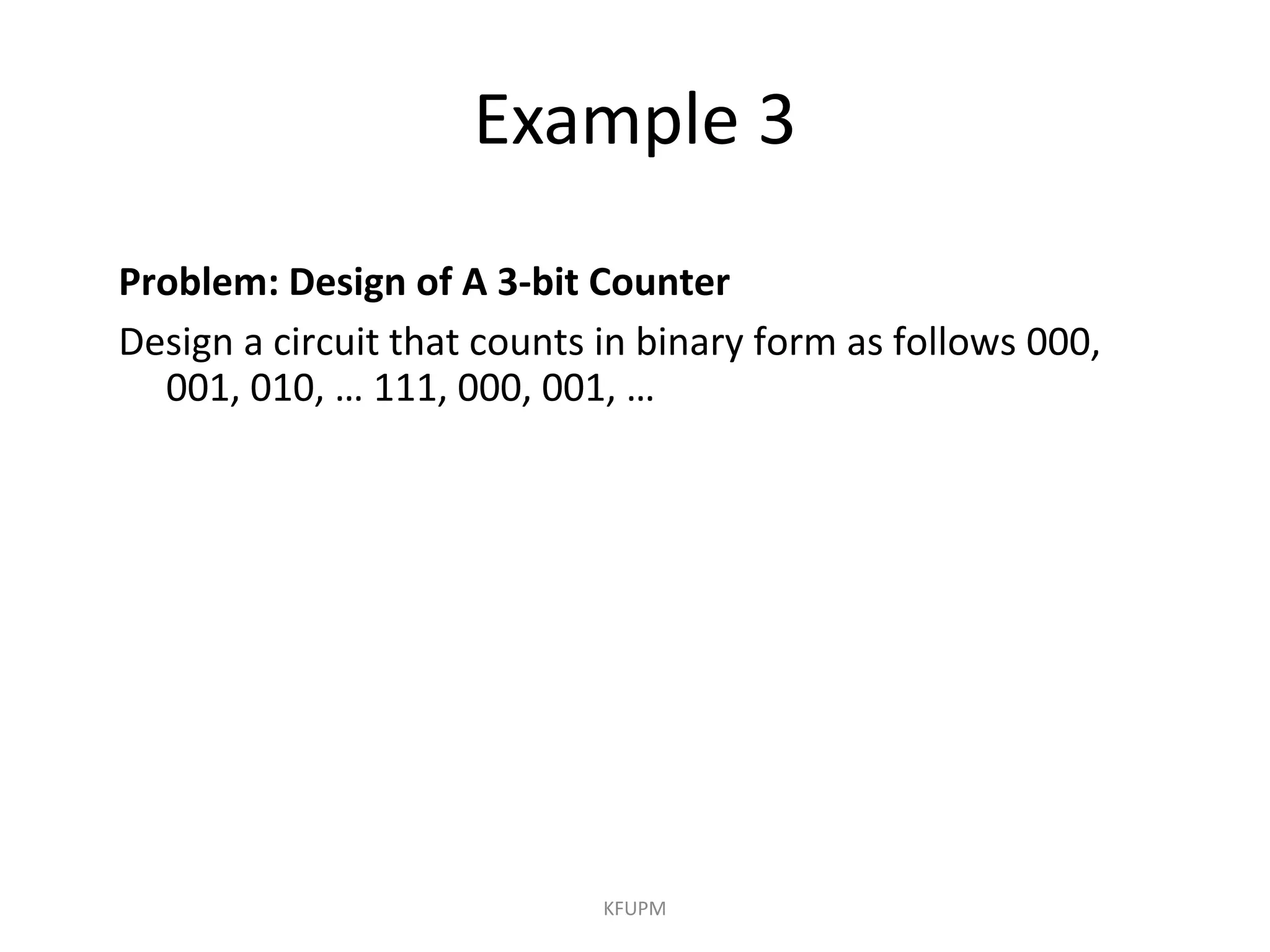 Example 3
KFUPM
Problem: Design of A 3-bit Counter
Design a circuit that counts in binary form as follows 000,
001, 010, … 111, 000, 001, …
 