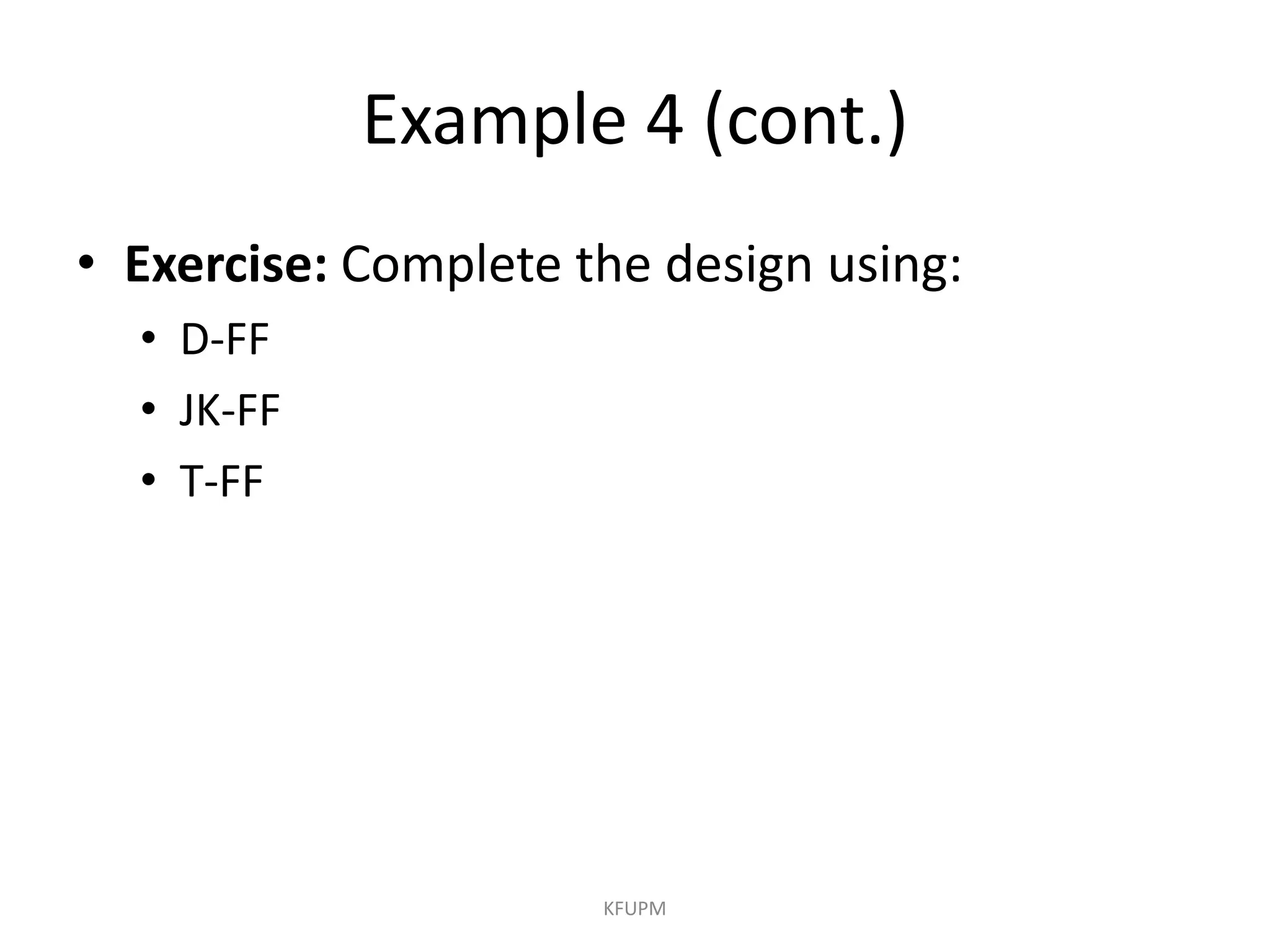 Example 4 (cont.)
• Exercise: Complete the design using:
• D-FF
• JK-FF
• T-FF
KFUPM
 