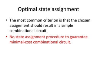 Optimal state assignment
• The most common criterion is that the chosen
assignment should result in a simple
combinational circuit.
• No state assignment procedure to guarantee
minimal-cost combinational circuit.
 