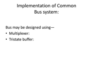 Implementation of Common
Bus system:
Bus may be designed using—
• Multiplexer:
• Tristate buffer:
 