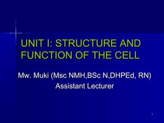 UNIT I: STRUCTURE AND
FUNCTION OF THE CELL
Mw. Muki (Msc NMH,BSc N,DHPEd, RN)
Assistant Lecturer

1

 