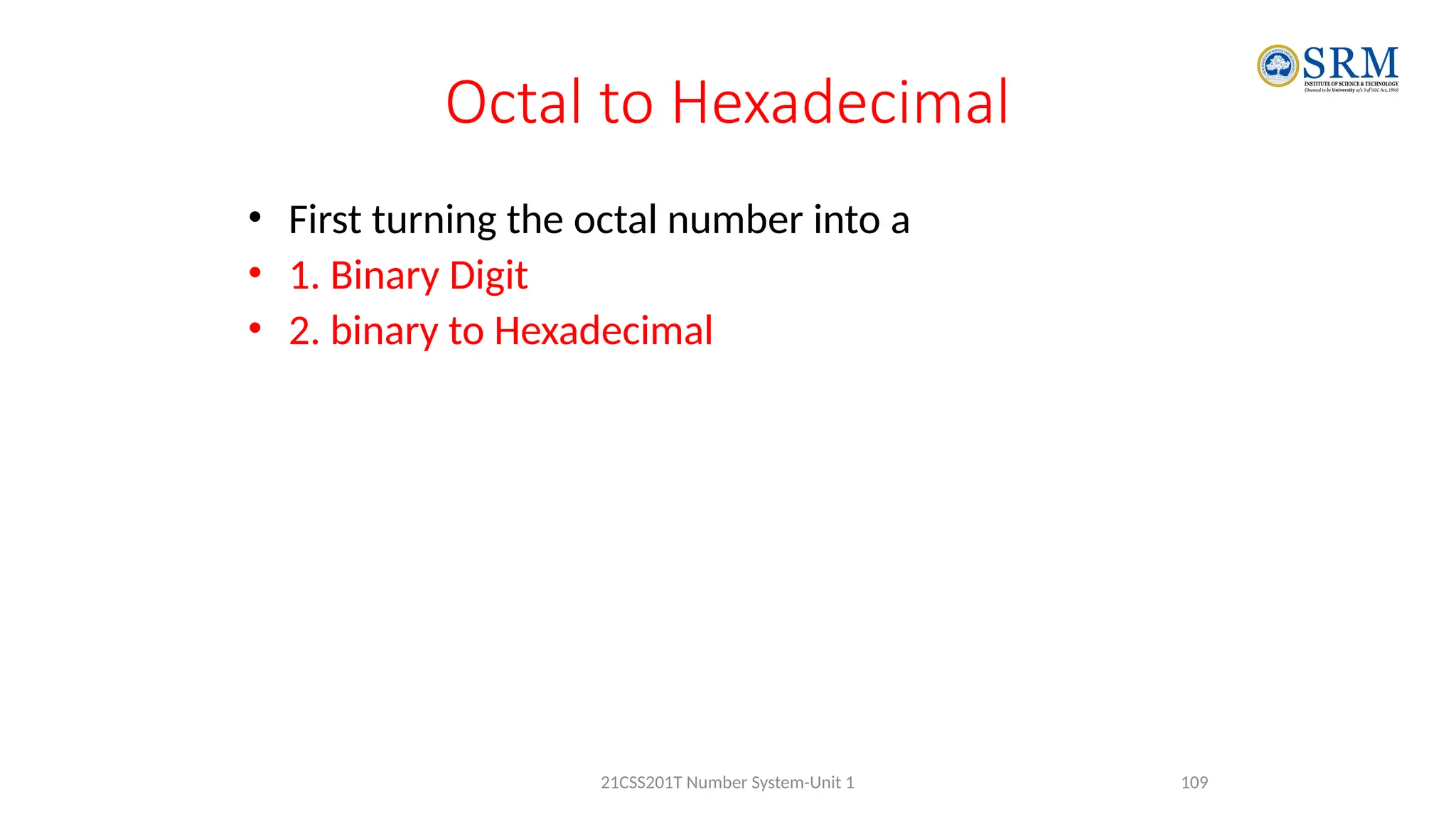 Octal to Hexadecimal
• First turning the octal number into a
• 1. Binary Digit
• 2. binary to Hexadecimal
109
21CSS201T Number System-Unit 1
 