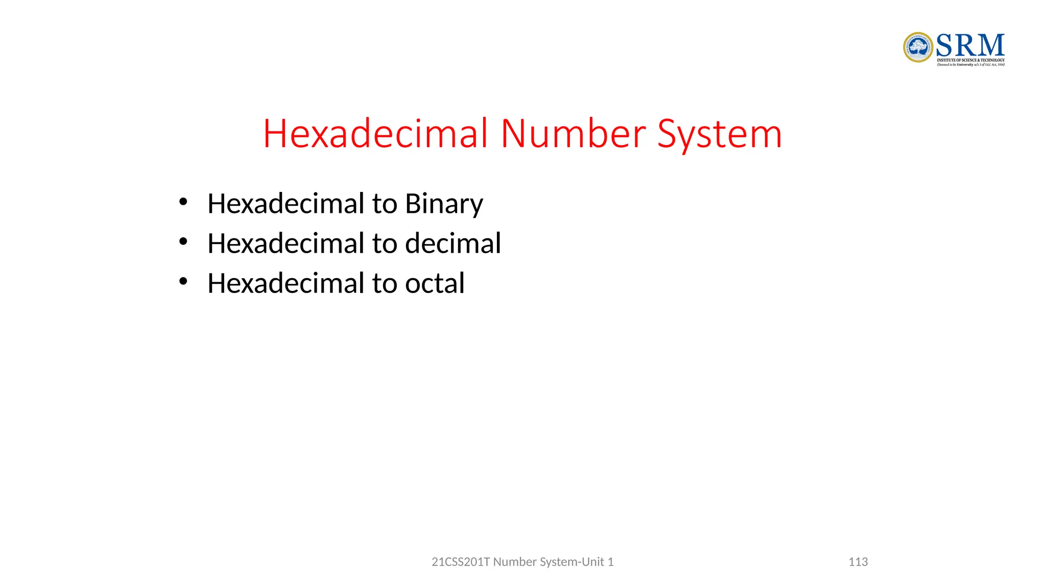 Hexadecimal Number System
• Hexadecimal to Binary
• Hexadecimal to decimal
• Hexadecimal to octal
113
21CSS201T Number System-Unit 1
 
