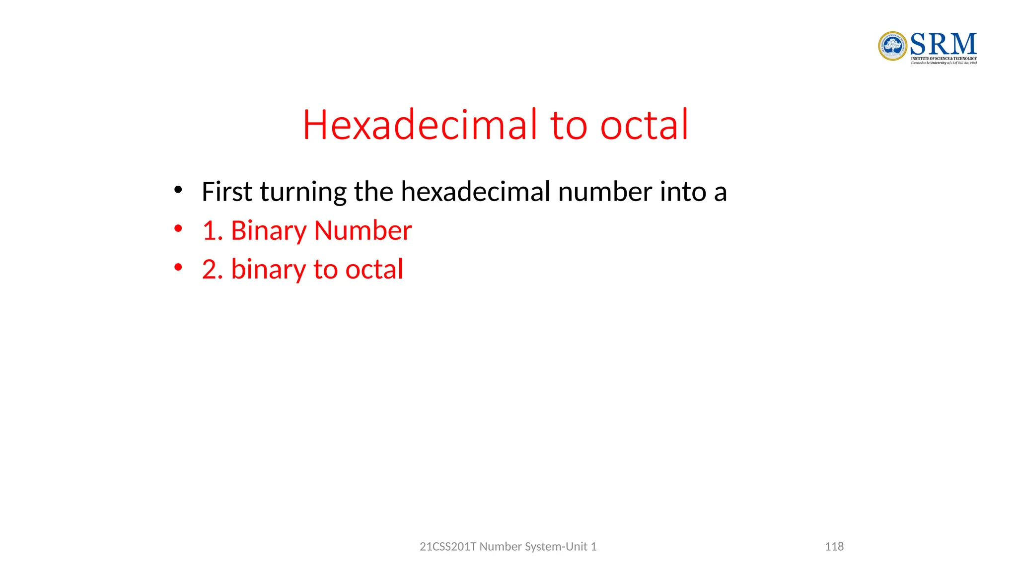 Hexadecimal to octal
• First turning the hexadecimal number into a
• 1. Binary Number
• 2. binary to octal
118
21CSS201T Number System-Unit 1
 