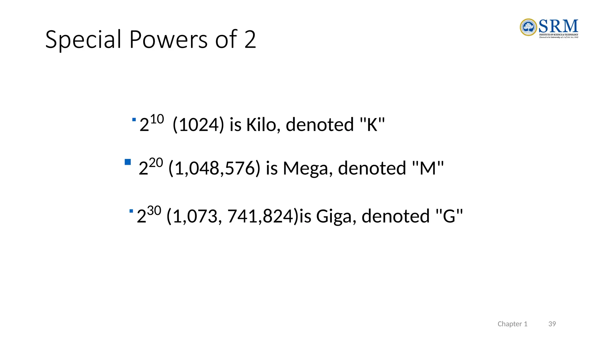Chapter 1 39
Special Powers of 2

210
(1024) is Kilo, denoted "K"
 220
(1,048,576) is Mega, denoted "M"

230
(1,073, 741,824)is Giga, denoted "G"
 