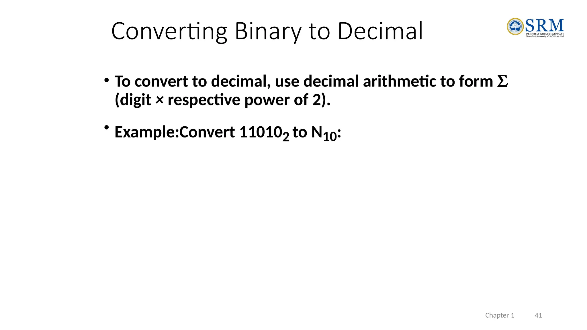 Chapter 1 41
• To convert to decimal, use decimal arithmetic to form S
(digit × respective power of 2).
• Example:Convert 110102 to N10:
Converting Binary to Decimal
 