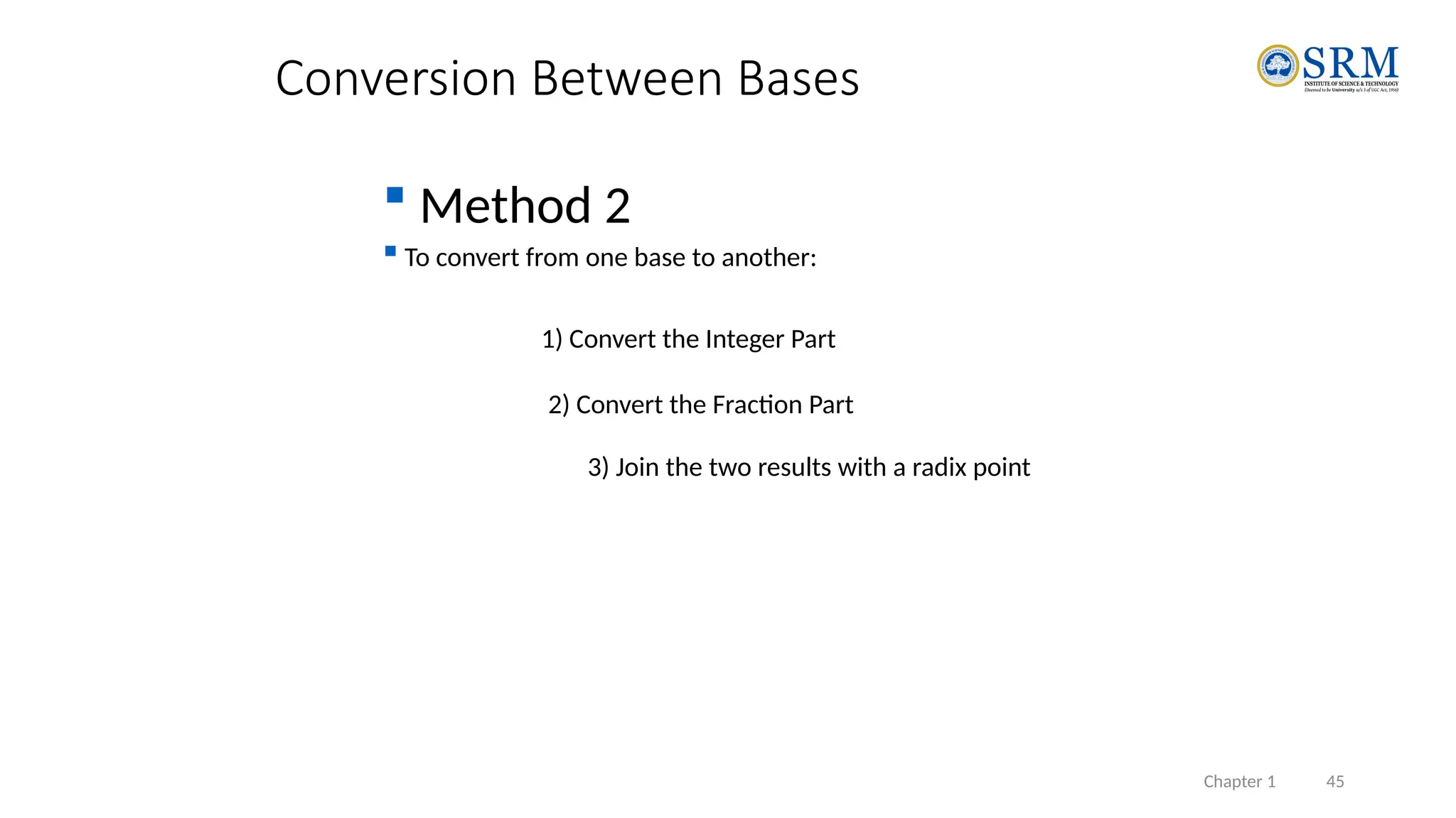 Chapter 1 45
Conversion Between Bases
 Method 2
 To convert from one base to another:
1) Convert the Integer Part
2) Convert the Fraction Part
3) Join the two results with a radix point
 