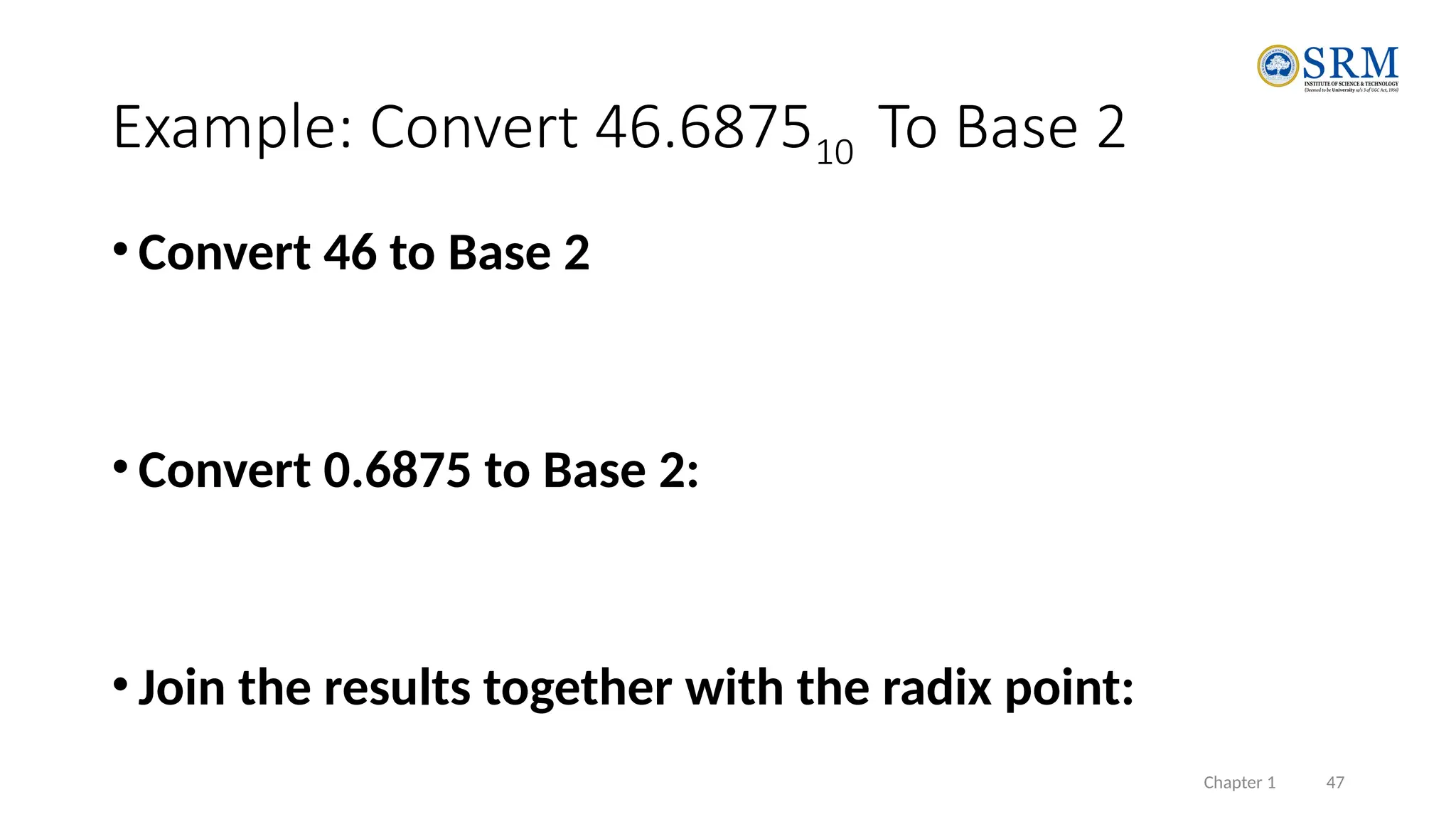 Chapter 1 47
Example: Convert 46.687510 To Base 2
• Convert 46 to Base 2
• Convert 0.6875 to Base 2:
• Join the results together with the radix point:
 