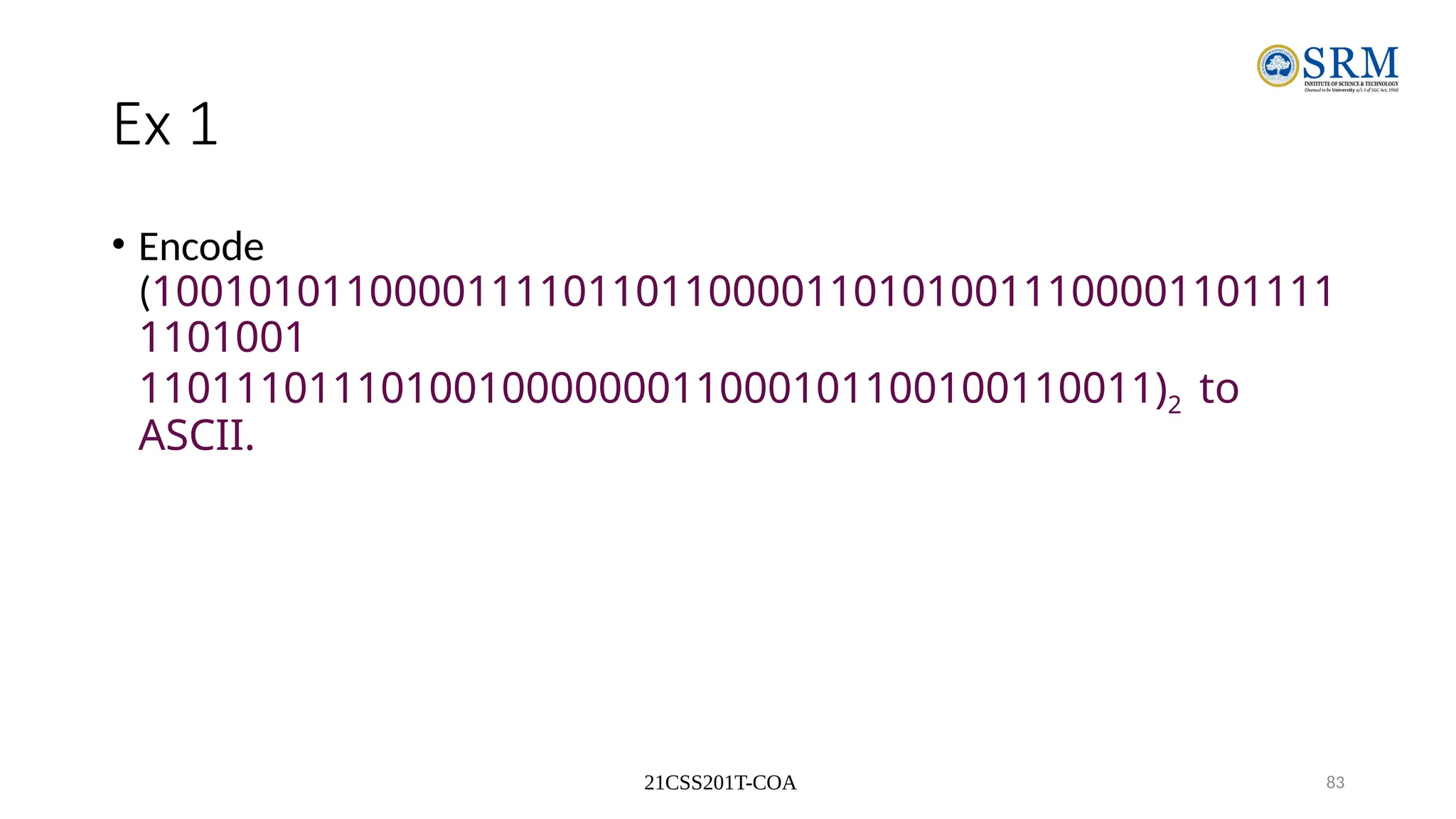 21CSS201T-COA 83
Ex 1
• Encode
(1001010110000111101101100001101010011100001101111
1101001
110111011101001000000011000101100100110011)2 to
ASCII.
 