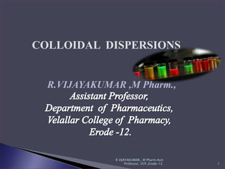 COLLOIDAL DISPERSIONS
R.VIJAYAKUMAR ,M Pharm.,
1
R VIJAYAKUMAR., M Pharm.Asst
Professor, VCP.,Erode-12.
 