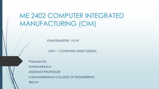 ME 2402 COMPUTER INTEGRATED
MANUFACTURING (CIM)
YEAR/SEMESTER : IV/VII
UNIT I – COMPUTER AIDED DESIGN
Prepared By
MANIMARAN.M
ASSISTANT PROFESSOR
K.RAMAKRISHNAN COLLEGE OF ENGINEERING
TRICHY
 