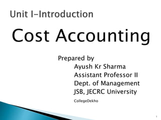 Cost Accounting
Prepared by
Ayush Kr Sharma
Assistant Professor II
Dept. of Management
JSB, JECRC University
CollegeDekho
1
 