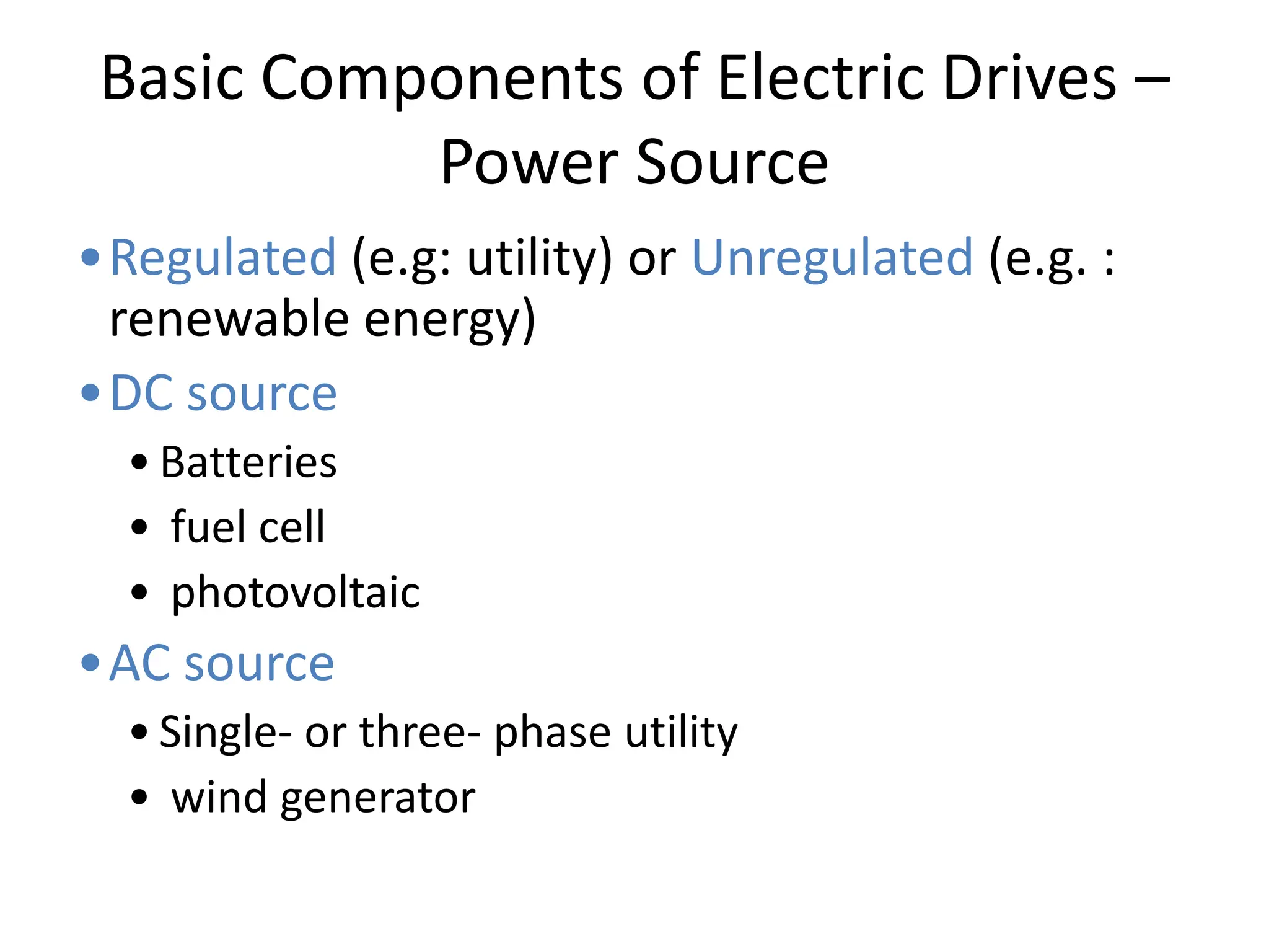 Basic Components of Electric Drives –
Power Source
•Regulated (e.g: utility) or Unregulated (e.g. :
renewable energy)
•DC source
• Batteries
• fuel cell
• photovoltaic
•AC source
• Single- or three- phase utility
• wind generator
 