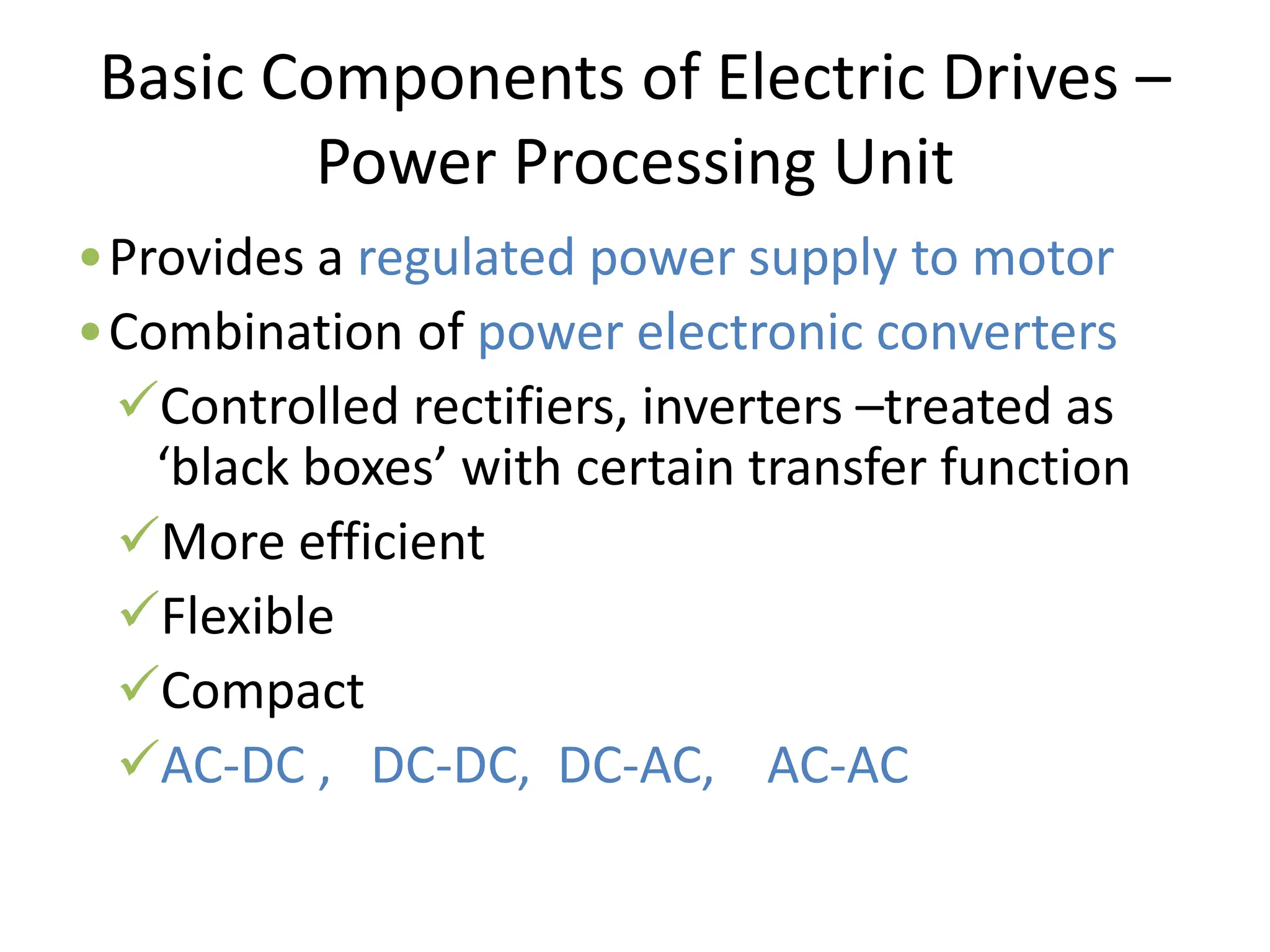 Basic Components of Electric Drives –
Power Processing Unit
•Provides a regulated power supply to motor
•Combination of power electronic converters
Controlled rectifiers, inverters –treated as
‘black boxes’ with certain transfer function
More efficient
Flexible
Compact
AC-DC , DC-DC, DC-AC, AC-AC
 