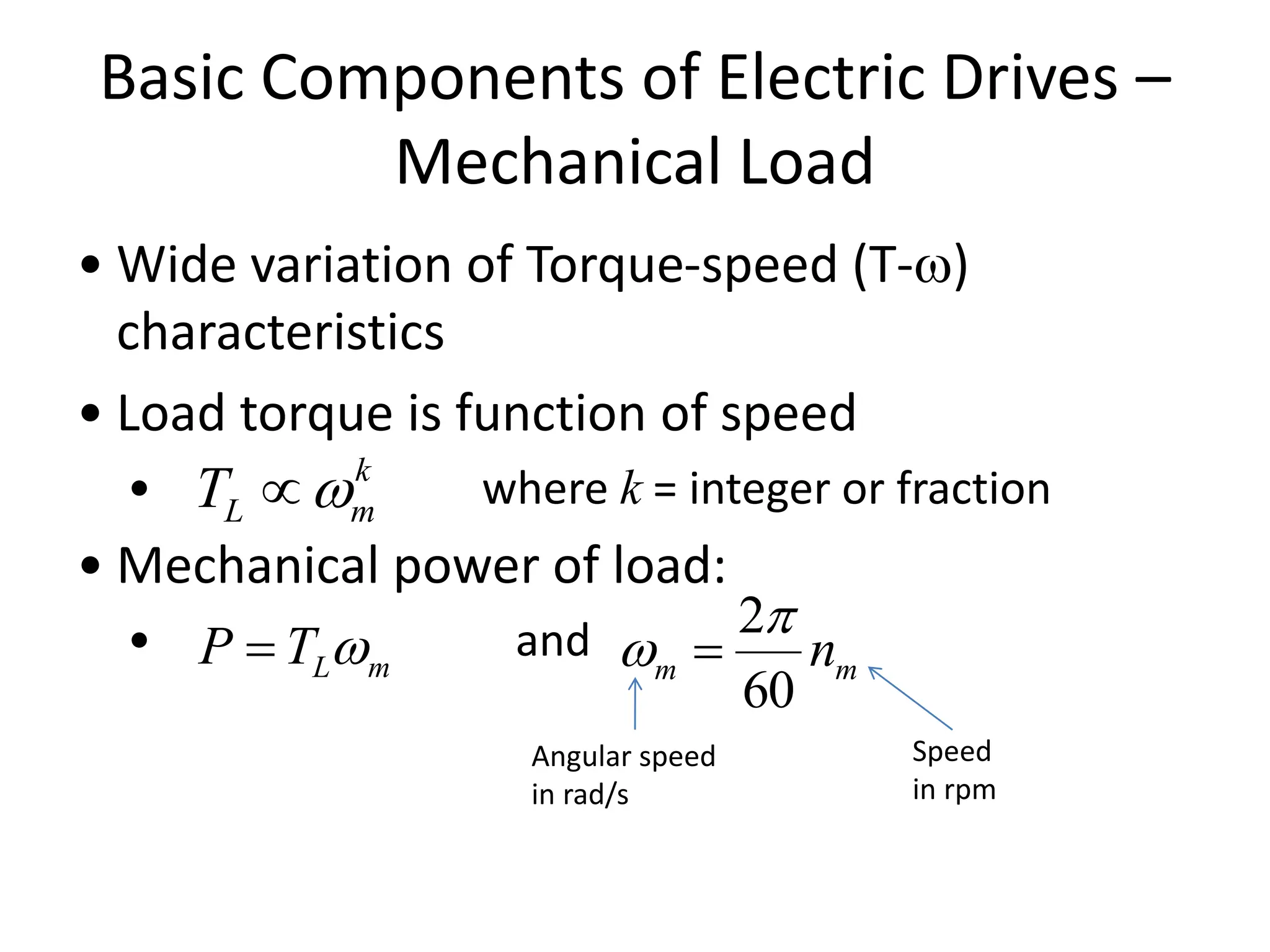 Basic Components of Electric Drives –
Mechanical Load
• Wide variation of Torque-speed (T-)
characteristics
• Load torque is function of speed
• where k = integer or fraction
• Mechanical power of load:
• and
k
m
L
T 

m
L
T
P 
 m
m n
60
2
 
Angular speed
in rad/s
Speed
in rpm
 