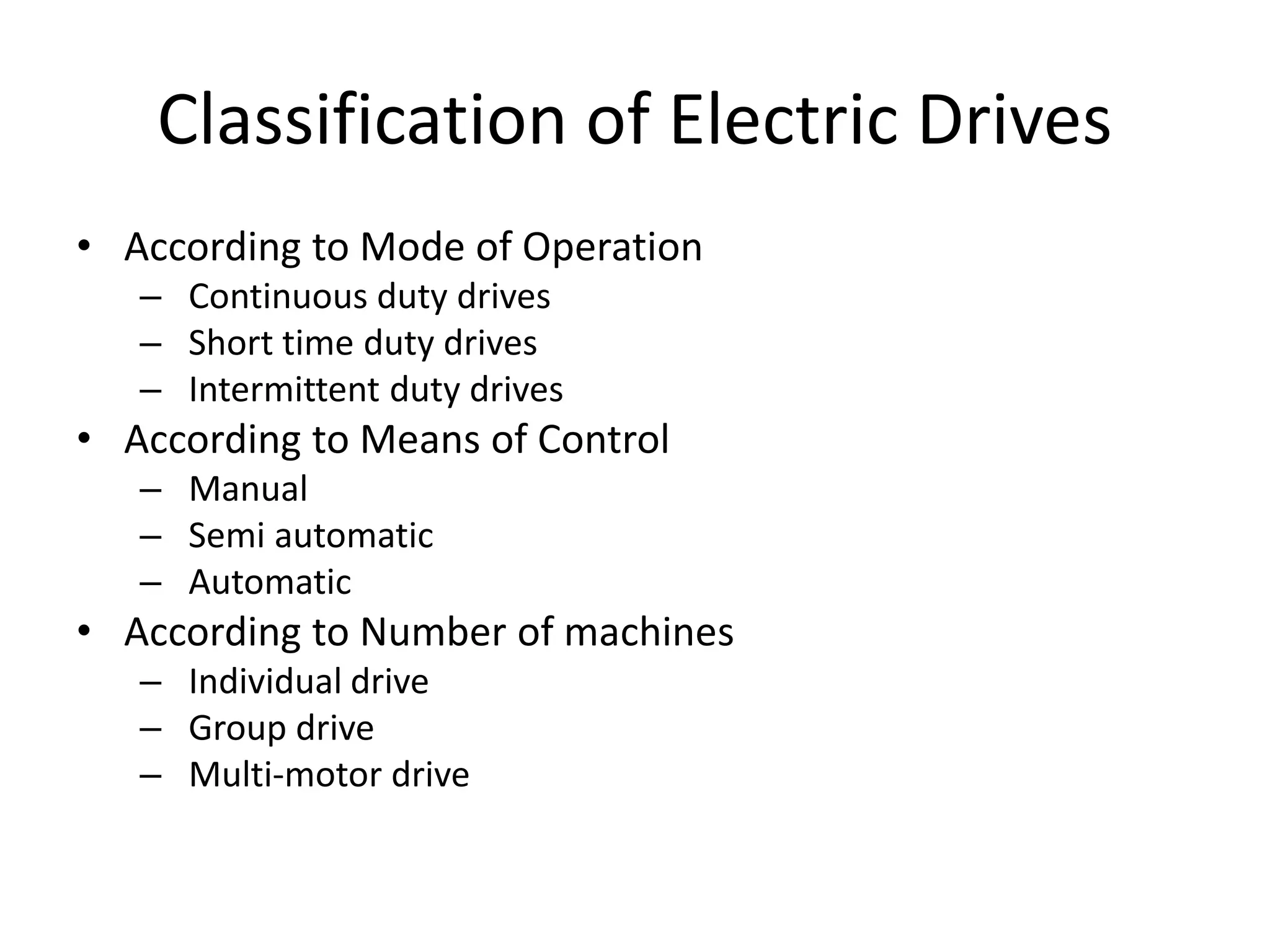 Classification of Electric Drives
• According to Mode of Operation
– Continuous duty drives
– Short time duty drives
– Intermittent duty drives
• According to Means of Control
– Manual
– Semi automatic
– Automatic
• According to Number of machines
– Individual drive
– Group drive
– Multi-motor drive
 