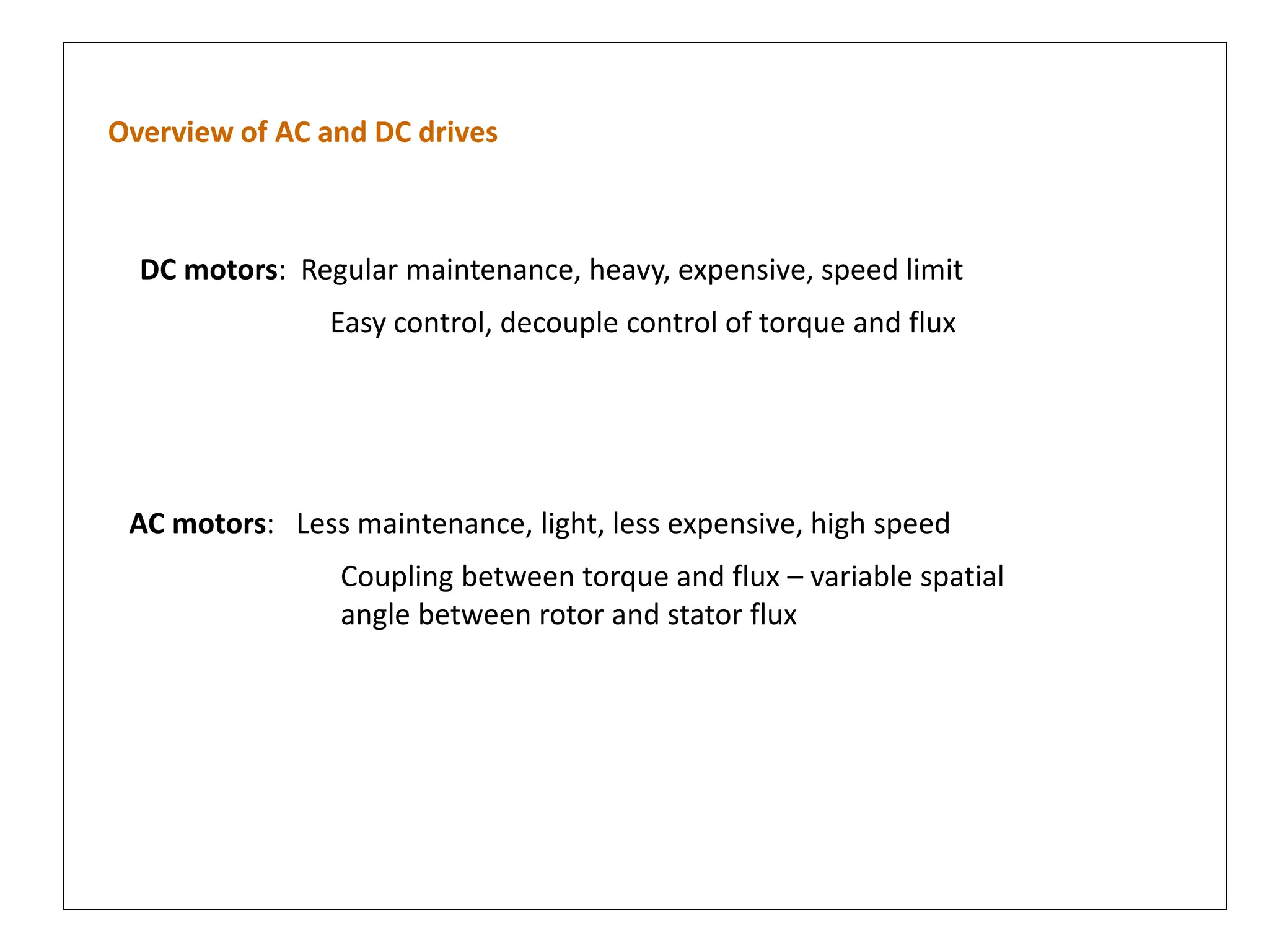 Overview of AC and DC drives
DC motors: Regular maintenance, heavy, expensive, speed limit
Easy control, decouple control of torque and flux
AC motors: Less maintenance, light, less expensive, high speed
Coupling between torque and flux – variable spatial
angle between rotor and stator flux
 