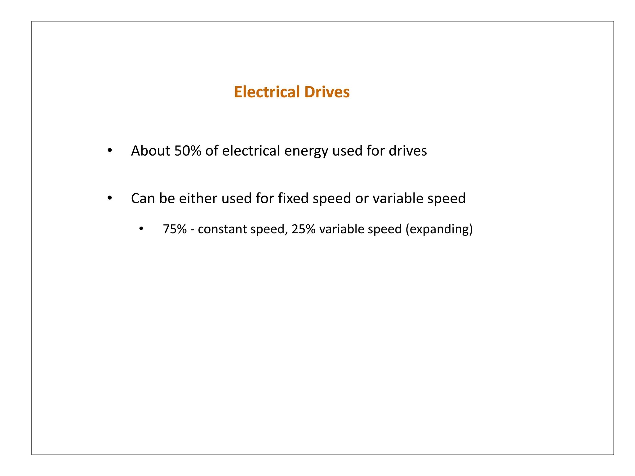 Electrical Drives
• About 50% of electrical energy used for drives
• Can be either used for fixed speed or variable speed
• 75% - constant speed, 25% variable speed (expanding)
 