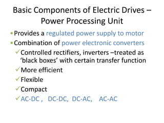 Basic Components of Electric Drives –
Power Processing Unit
•Provides a regulated power supply to motor
•Combination of power electronic converters
Controlled rectifiers, inverters –treated as
‘black boxes’ with certain transfer function
More efficient
Flexible
Compact
AC-DC , DC-DC, DC-AC, AC-AC
 
