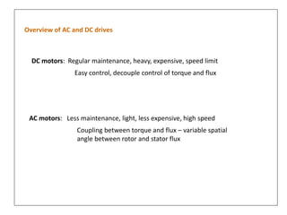 Overview of AC and DC drives
DC motors: Regular maintenance, heavy, expensive, speed limit
Easy control, decouple control of torque and flux
AC motors: Less maintenance, light, less expensive, high speed
Coupling between torque and flux – variable spatial
angle between rotor and stator flux
 