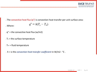 COURSE: HT UNIT: 1 Pg. (#)
 The convective heat flux (q”) is convection heat transfer per unit surface area:
 Where:
 q” = the convective heat flux (w/m2)
 Ts = the surface temperature
 T∞ = fluid temperature
 h = is the convection heat transfer coefficient in W/m2 · °C .
 