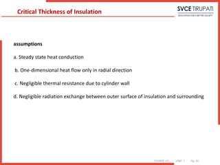COURSE: HT UNIT: 1 Pg. (#)
assumptions
a. Steady state heat conduction
b. One-dimensional heat flow only in radial direction
c. Negligible thermal resistance due to cylinder wall
d. Negligible radiation exchange between outer surface of insulation and surrounding
Critical Thickness of Insulation
 