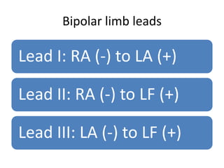 Bipolar limb leads

Lead I: RA (-) to LA (+)

Lead II: RA (-) to LF (+)

Lead III: LA (-) to LF (+)
 