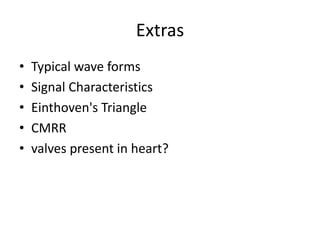 Extras
•   Typical wave forms
•   Signal Characteristics
•   Einthoven's Triangle
•   CMRR
•   valves present in heart?
 