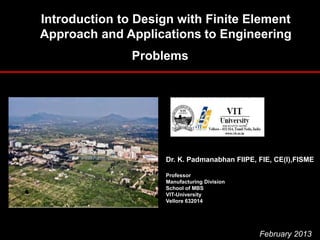 Introduction to Design with Finite Element
Approach and Applications to Engineering
Problems
Dr. K. Padmanabhan FIIPE, FIE, CE(I),FISME
Professor
Manufacturing Division
School of MBS
VIT-University
Vellore 632014
February 2013
 