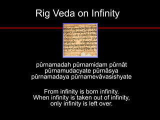 Rig Veda on Infinity
pûrnamadah pûrnamidam pûrnât
pûrnamudacyate pûrnâsya
pûrnamadaya pûrnamevâvasishyate
From infinity is born infinity.
When infinity is taken out of infinity,
only infinity is left over.
 