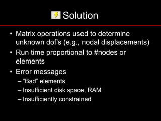 Solution
• Matrix operations used to determine
unknown dof’s (e.g., nodal displacements)
• Run time proportional to #nodes or
elements
• Error messages
– “Bad” elements
– Insufficient disk space, RAM
– Insufficiently constrained
 