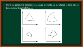 • Using iso-parametric concept even curved elements are developed to take care of
boundaries with curved shapes.
 