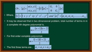       

 .
0
0
)
,
(
)
,
(
,
1
1















G
G
G
y
x
v
y
x
u
q
Or
• Where,        
m
T
n
and
y
x
y
xy
x
y
x
G 2
4
3
2
1
3
2
2
,
..........
....
1 




 

• It may be observed that in two dimensional problem, total number of terms m in
a complete nth degree polynomial is,
• For first order complete polynomial,
• The first three terms are ,
  
2
2
1 


n
n
m
   3
2
2
1
1
1




m
y
x 3
2
1 

 

 