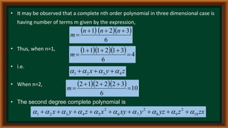 • It may be observed that a complete nth order polynomial in three dimensional case is
having number of terms m given by the expression,
• Thus, when n=1,
• i.e.
• When n=2,
• The second degree complete polynomial is
    
6
3
2
1 



n
n
n
m
    4
6
3
1
2
1
1
1





m
z
y
x 4
3
2
1 


 


    10
6
3
2
2
2
1
2





m
zx
z
yz
y
xy
x
z
y
x 10
2
9
8
2
7
6
2
5
4
3
2
1 








 








 