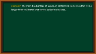 elements’. The main disadvantage of using non-conforming elements is that we no
longer know in advance that correct solution is reached.
 