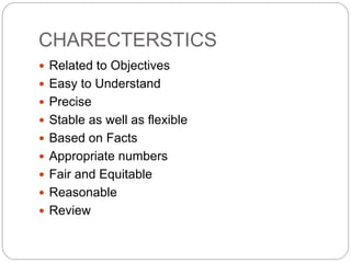 CHARECTERSTICS
 Related to Objectives
 Easy to Understand
 Precise
 Stable as well as flexible
 Based on Facts
 Appropriate numbers
 Fair and Equitable
 Reasonable
 Review
 