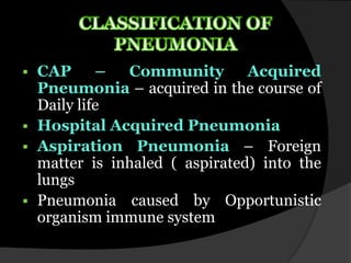    CAP      –  Community        Acquired
    Pneumonia – acquired in the course of
    Daily life
   Hospital Acquired Pneumonia
   Aspiration Pneumonia – Foreign
    matter is inhaled ( aspirated) into the
    lungs
   Pneumonia caused by Opportunistic
    organism immune system
 