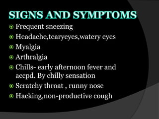  Frequent sneezing
 Headache,tearyeyes,watery eyes
 Myalgia
 Arthralgia
 Chills-early afternoon fever and
  accpd. By chilly sensation
 Scratchy throat , runny nose
 Hacking,non-productive cough
 