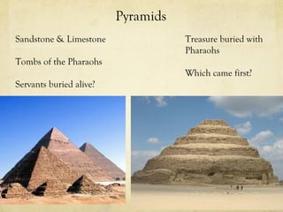 Pyramids
Sandstone & Limestone               Treasure buried with
                                    Pharaohs
Tombs of the Pharaohs
                                    Which came first?
Servants buried alive?
 