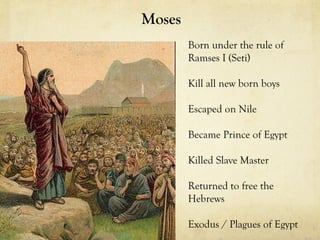 Moses
        Born under the rule of
        Ramses I (Seti)

        Kill all new born boys

        Escaped on Nile

        Became Prince of Egypt

        Killed Slave Master

        Returned to free the
        Hebrews

        Exodus / Plagues of Egypt
 