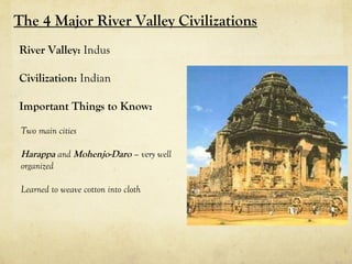 The 4 Major River Valley Civilizations
River Valley: Indus

Civilization: Indian

Important Things to Know:

 Two main cities

 Harappa and Mohenjo-Daro – very well
 organized

 Learned to weave cotton into cloth
 