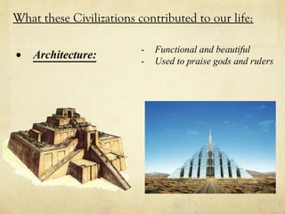 What these Civilizations contributed to our life:

                          -   Functional and beautiful
•   Architecture:         -   Used to praise gods and rulers
 