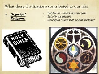 What these Civilizations contributed to our life:
•   Organized         -   Polytheism – belief in many gods
                      -   Belief in an afterlife
    Religions:        -   Developed rituals that we still use today
 