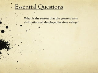 Essential Questions
   What is the reason that the greatest early
   civilizations all developed in river valleys?
 